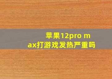 苹果12pro max打游戏发热严重吗